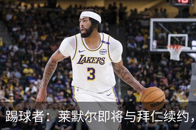 踢球者：莱默尔即将与拜仁续约，双方的薪资分歧已经解决